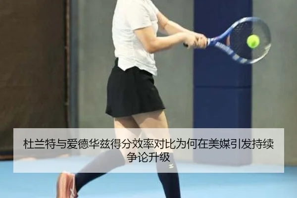 杜兰特与爱德华兹得分效率对比为何在美媒引发持续争论升级